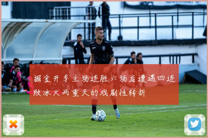 掘金开季主场连胜六场后遭遇四连败冰火两重天的戏剧性转折