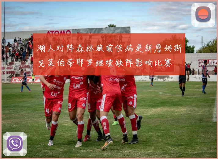 湖人对阵森林狼前伤病更新詹姆斯克莱伯蒂耶罗继续缺阵影响比赛