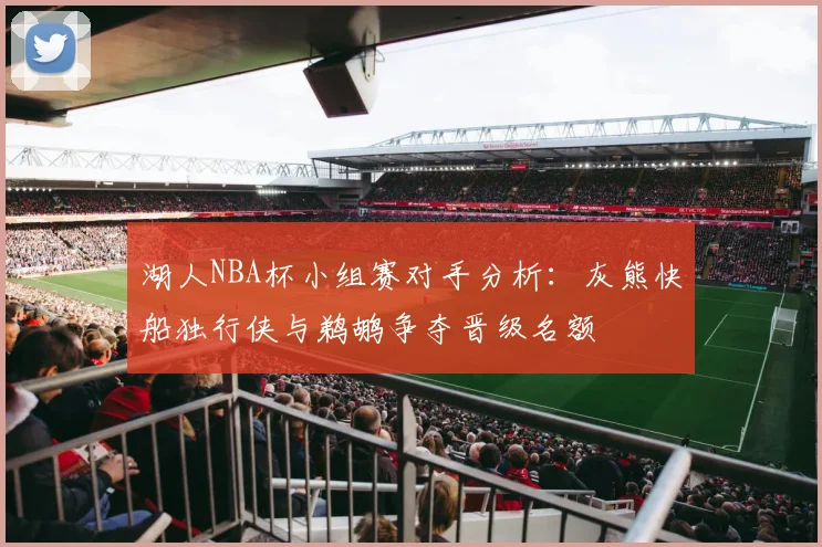 湖人NBA杯小组赛对手分析：灰熊快船独行侠与鹈鹕争夺晋级名额