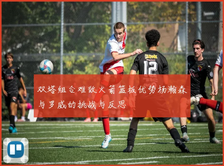 双塔组合难敌火箭篮板优势杨瀚森与罗威的挑战与反思