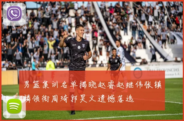 男篮集训名单揭晓赵睿赵继伟张镇麟领衔周琦郭昊文遗憾落选