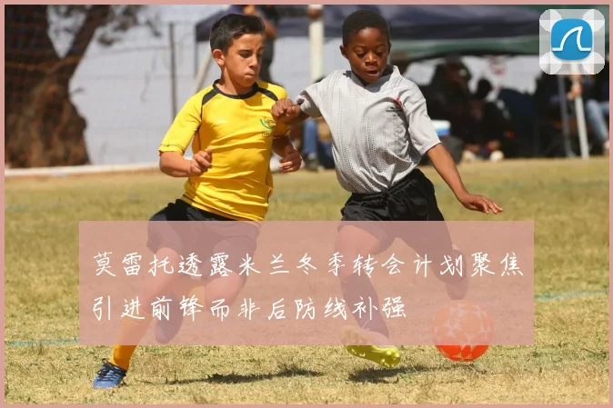 莫雷托透露米兰冬季转会计划聚焦引进前锋而非后防线补强