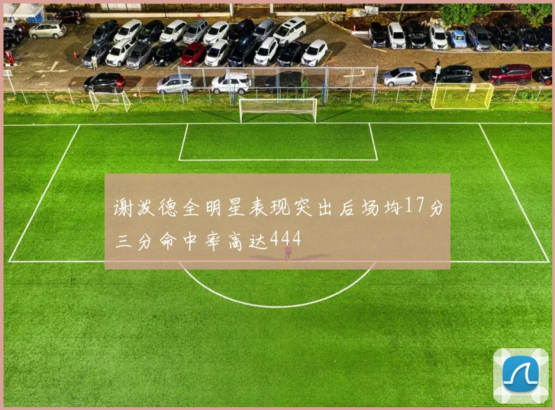 谢泼德全明星表现突出后场均17分三分命中率高达444
