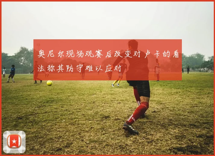 奥尼尔现场观赛后改变对卢卡的看法称其防守难以应对