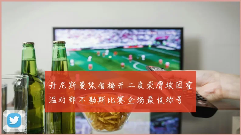丹尼斯曼凭借梅开二度荣膺埃因霍温对那不勒斯比赛全场最佳称号