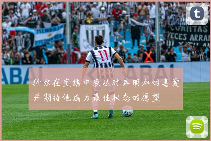 科尔在直播中表达对库明加的喜爱并期待他成为最佳状态的愿望