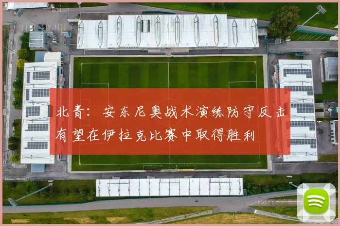 北青：安东尼奥战术演练防守反击有望在伊拉克比赛中取得胜利