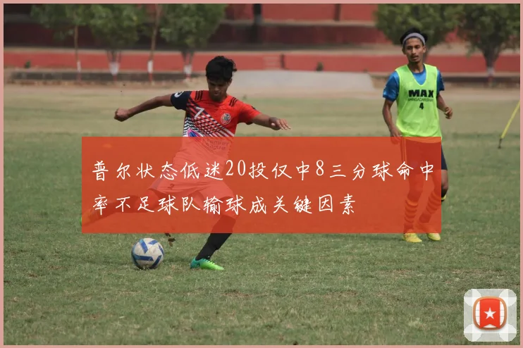 普尔状态低迷20投仅中8三分球命中率不足球队输球成关键因素