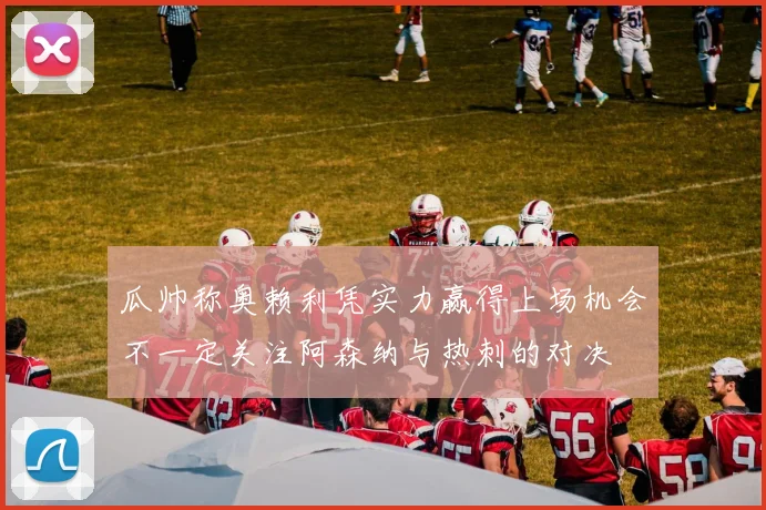 瓜帅称奥赖利凭实力赢得上场机会不一定关注阿森纳与热刺的对决