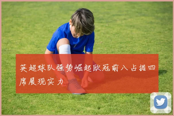 英超球队强势崛起欧冠前八占据四席展现实力