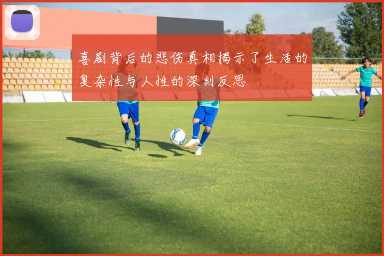 喜剧背后的悲伤真相揭示了生活的复杂性与人性的深刻反思