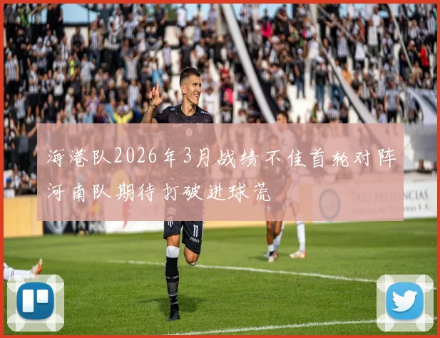 海港队2026年3月战绩不佳首轮对阵河南队期待打破进球荒