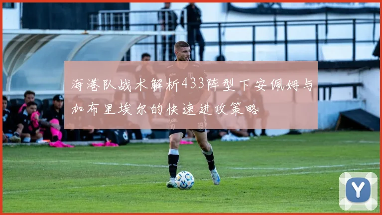 海港队战术解析433阵型下安佩姆与加布里埃尔的快速进攻策略