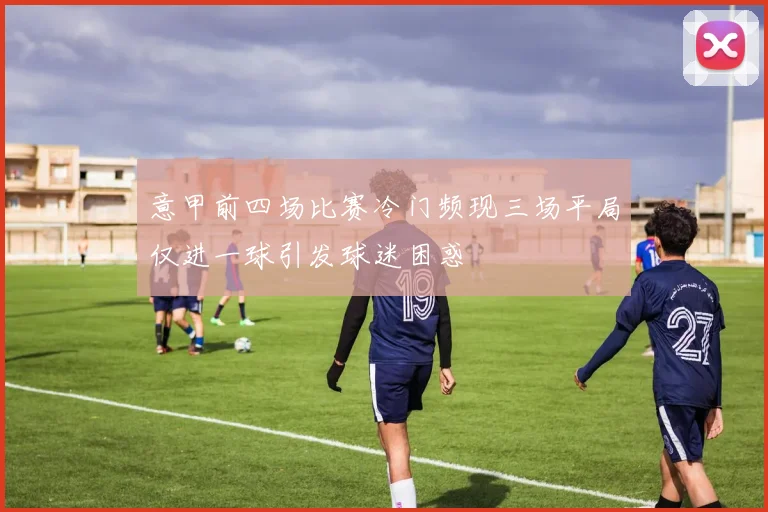 意甲前四场比赛冷门频现三场平局仅进一球引发球迷困惑