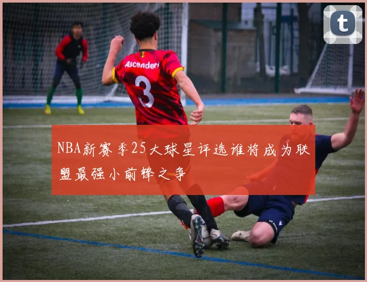 NBA新赛季25大球星评选谁将成为联盟最强小前锋之争
