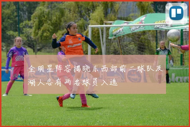 全明星阵容揭晓东西部前二球队及湖人各有两名球员入选