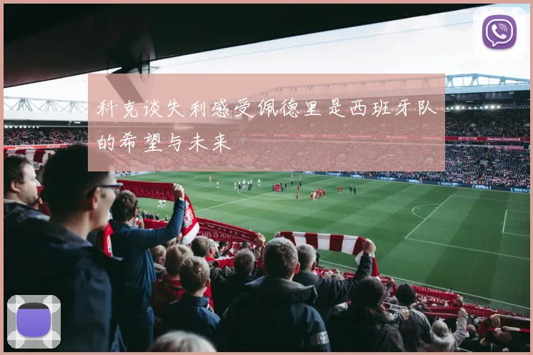 科克谈失利感受佩德里是西班牙队的希望与未来