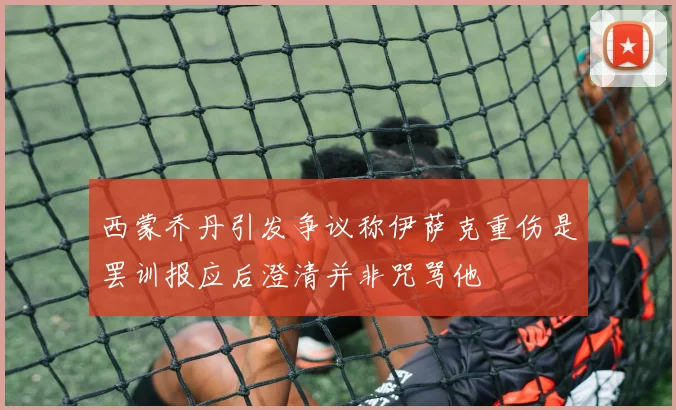 西蒙乔丹引发争议称伊萨克重伤是罢训报应后澄清并非咒骂他