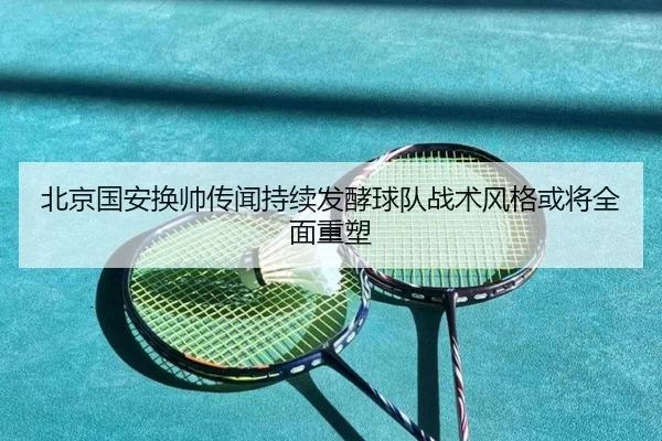 北京国安换帅传闻持续发酵球队战术风格或将全面重塑